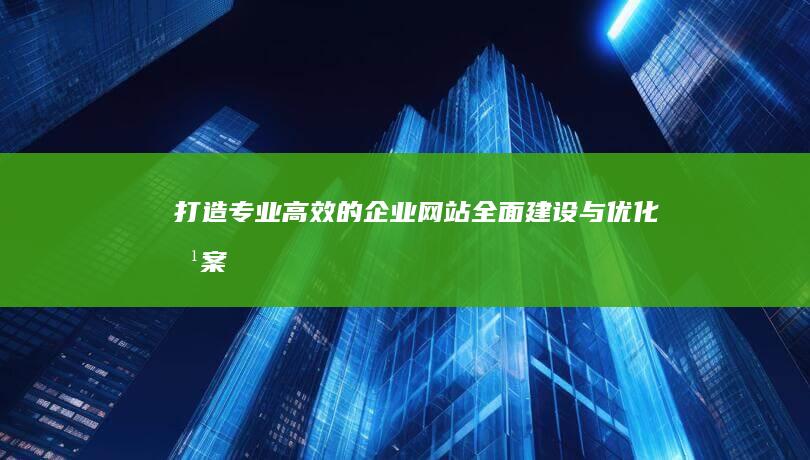 打造专业高效的企业网站：全面建设与优化方案