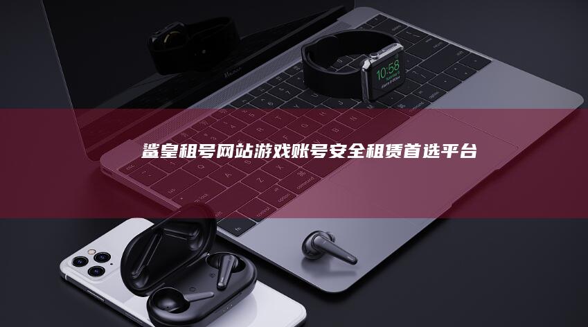 鲨皇租号网站：游戏账号安全租赁首选平台